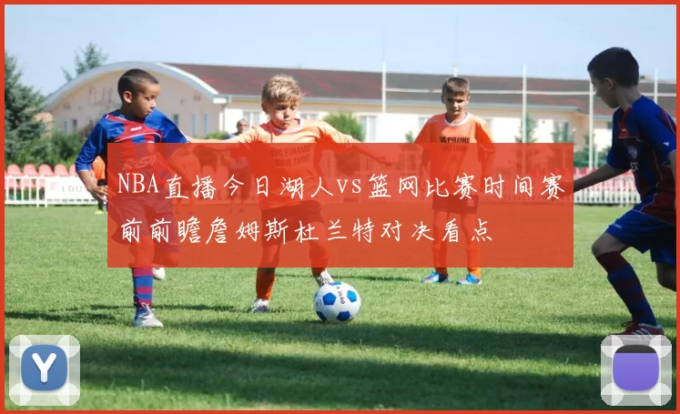 NBA直播今日湖人vs篮网比赛时间赛前前瞻詹姆斯杜兰特对决看点