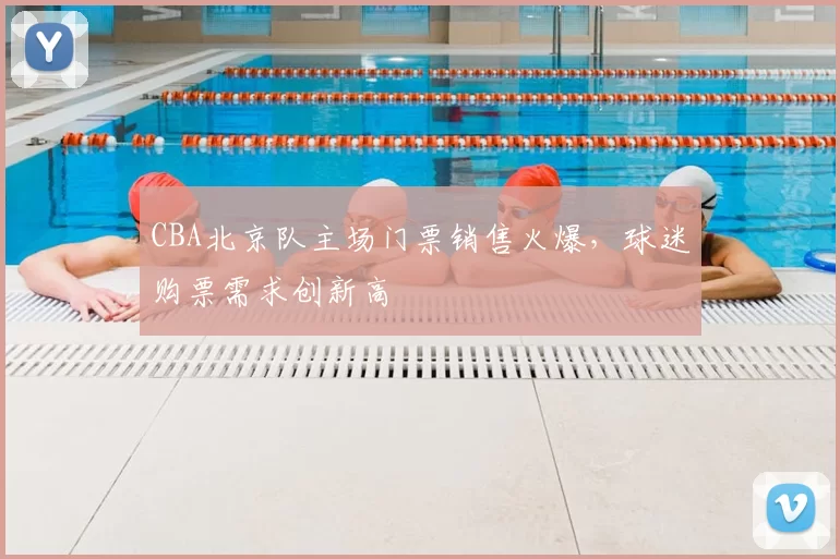 CBA北京队主场门票销售火爆，球迷购票需求创新高