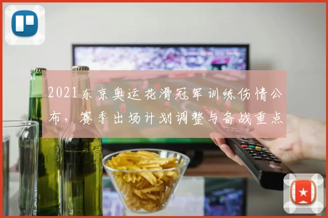 2021东京奥运花滑冠军训练伤情公布，赛季出场计划调整与备战重点