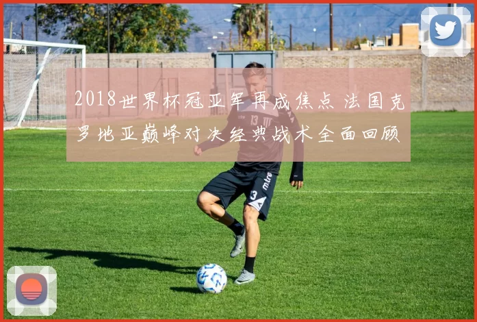 2018世界杯冠亚军再成焦点 法国克罗地亚巅峰对决经典战术全面回顾
