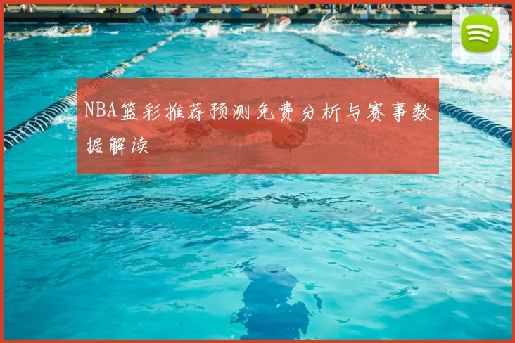 NBA篮彩推荐预测免费分析与赛事数据解读
