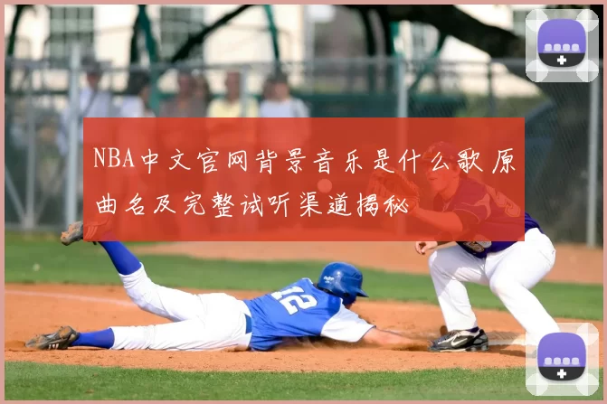 NBA中文官网背景音乐是什么歌 原曲名及完整试听渠道揭秘