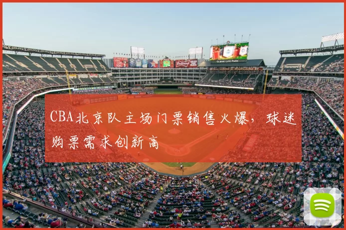 CBA北京队主场门票销售火爆,球迷购票需求创新高
