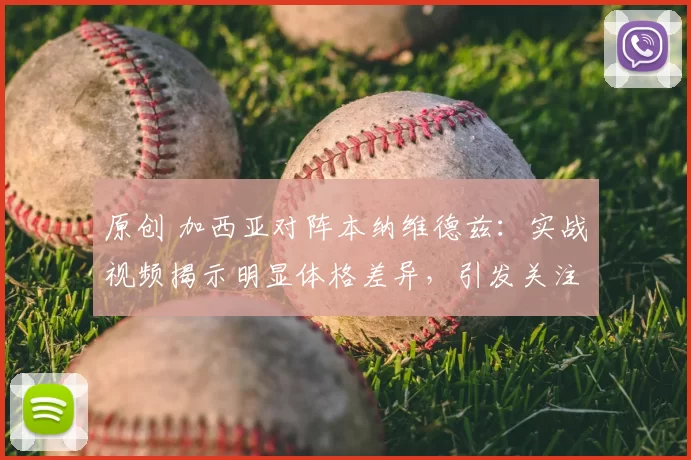 原创 加西亚对阵本纳维德兹：实战视频揭示明显体格差异，引发关注