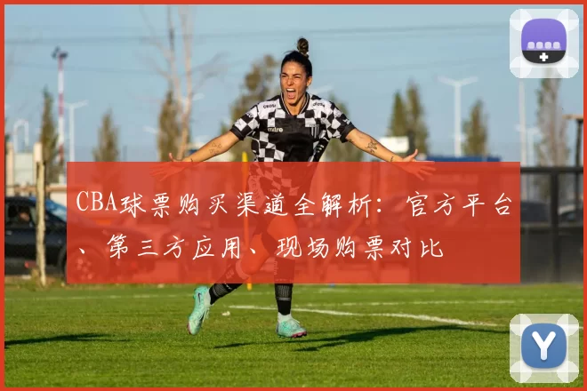 CBA球票购买渠道全解析:官方平台、第三方应用、现场购票对比