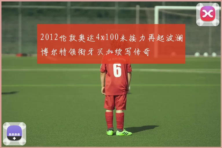 2012伦敦奥运4x100米接力再起波澜博尔特领衔牙买加续写传奇