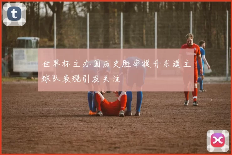 世界杯主办国历史胜率提升东道主球队表现引发关注