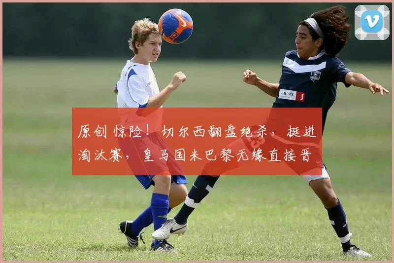 原创 惊险!切尔西翻盘绝杀,挺进淘汰赛,皇马国米巴黎无缘直接晋级