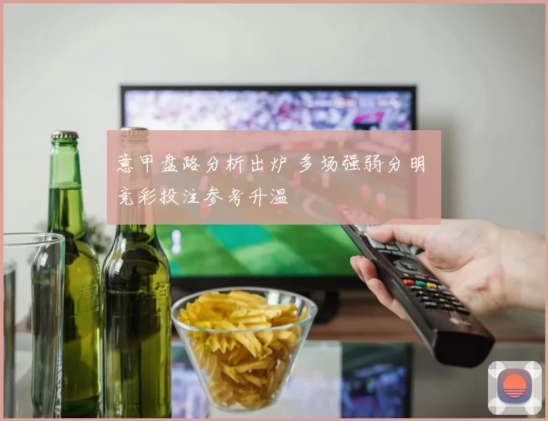 意甲盘路分析出炉 多场强弱分明 竞彩投注参考升温