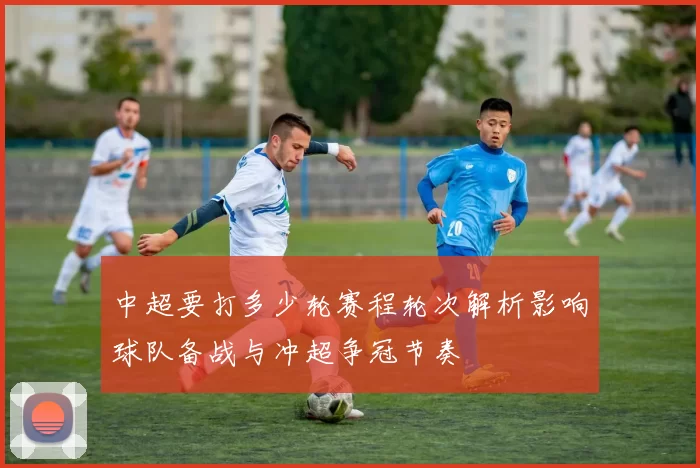 中超要打多少轮赛程轮次解析影响球队备战与冲超争冠节奏