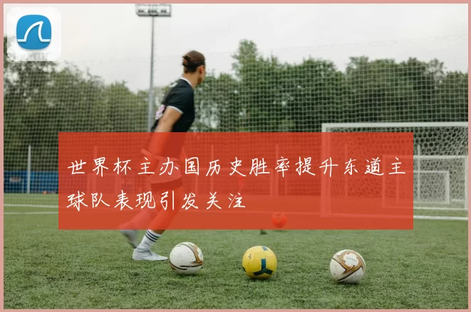 世界杯主办国历史胜率提升东道主球队表现引发关注