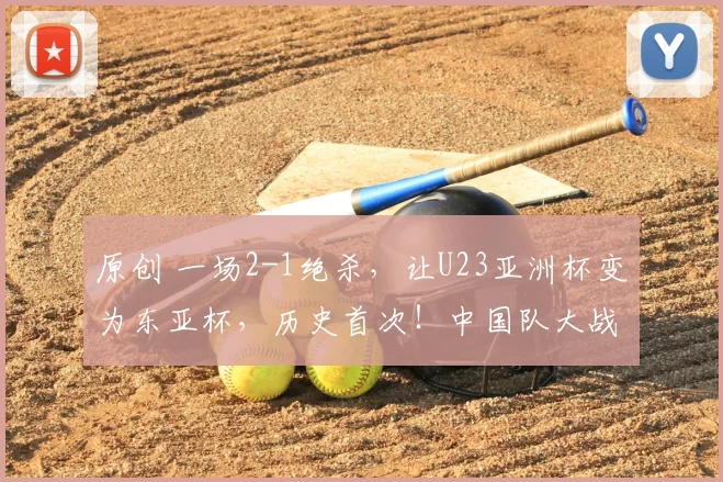 原创 一场2-1绝杀，让U23亚洲杯变为东亚杯，历史首次！中国队大战越南