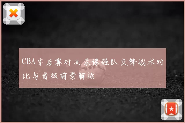 CBA季后赛对决录像强队交锋战术对比与晋级前景解读