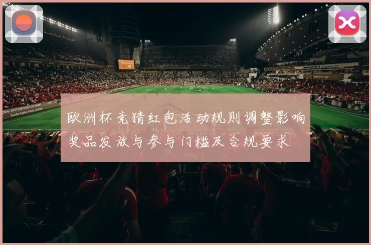 欧洲杯竞猜红包活动规则调整影响奖品发放与参与门槛及合规要求