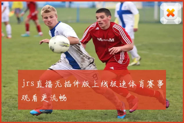 jrs直播无插件版上线极速体育赛事观看更流畅