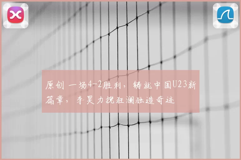 原创 一场4-2胜利，铸就中国U23新篇章，李昊力挽狂澜独造奇迹