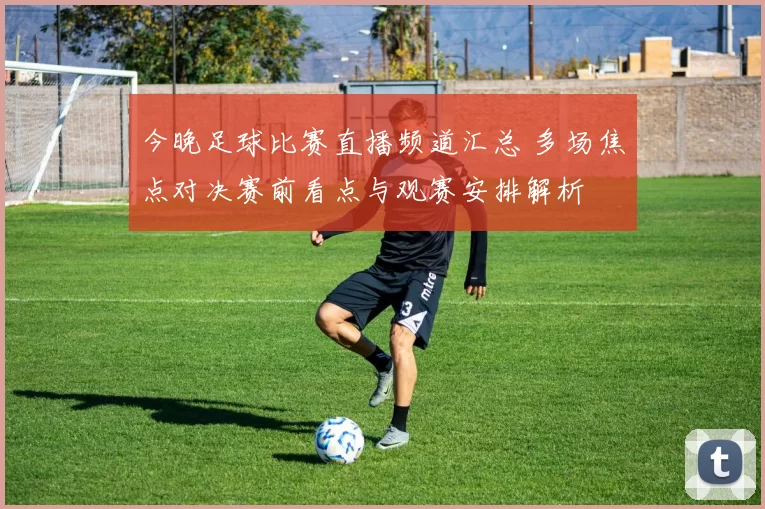今晚足球比赛直播频道汇总 多场焦点对决赛前看点与观赛安排解析