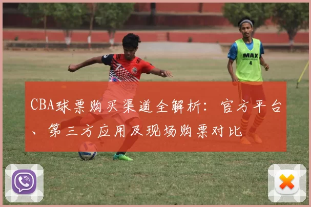 CBA球票购买渠道全解析:官方平台、第三方应用及现场购票对比