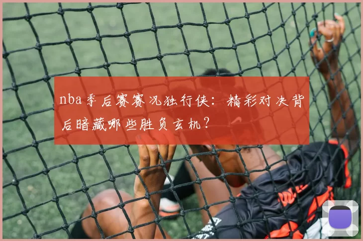 nba季后赛赛况独行侠：精彩对决背后暗藏哪些胜负玄机？