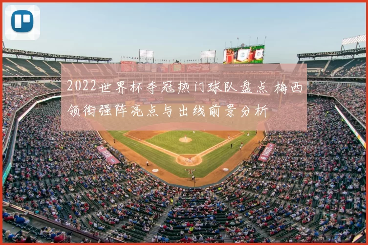 2022世界杯夺冠热门球队盘点 梅西领衔强阵亮点与出线前景分析