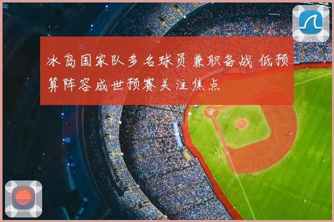 冰岛国家队多名球员兼职备战 低预算阵容成世预赛关注焦点