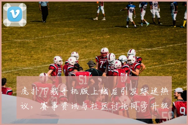 虎扑下载手机版上线后引发球迷热议，赛事资讯与社区讨论同步升级