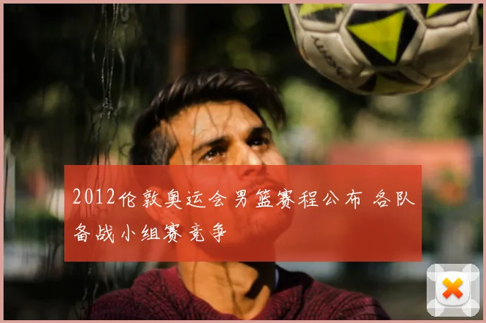 2012伦敦奥运会男篮赛程公布 各队备战小组赛竞争