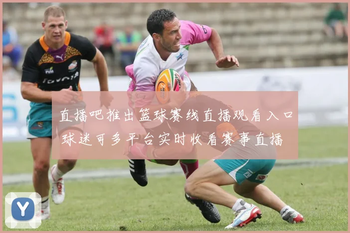 直播吧推出篮球赛线直播观看入口 球迷可多平台实时收看赛事直播