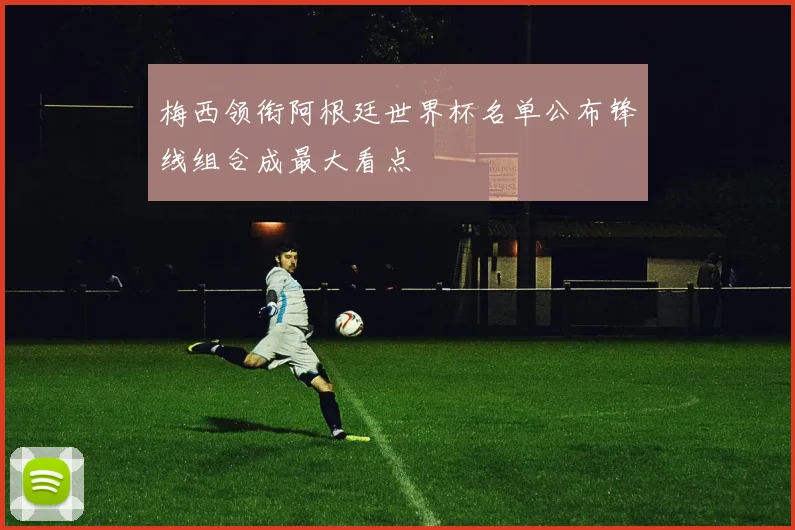 梅西领衔阿根廷世界杯名单公布锋线组合成最大看点