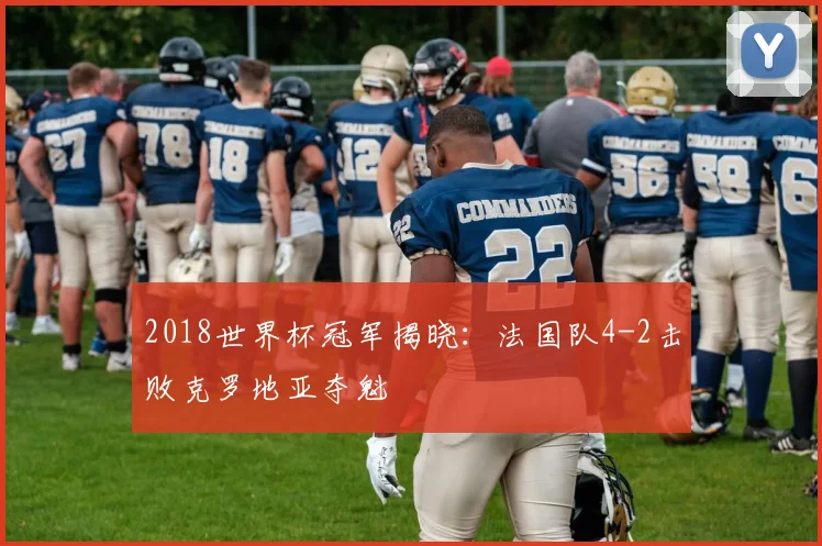 2018世界杯冠军揭晓：法国队4-2击败克罗地亚夺魁