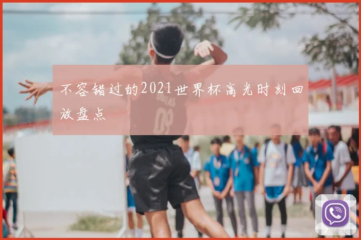 不容错过的2021世界杯高光时刻回放盘点