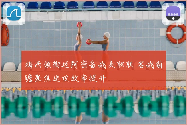 梅西领衔迈阿密备战美职联 客战前瞻聚焦进攻效率提升