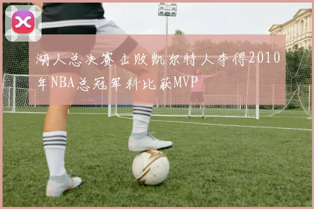 湖人总决赛击败凯尔特人夺得2010年NBA总冠军科比获MVP