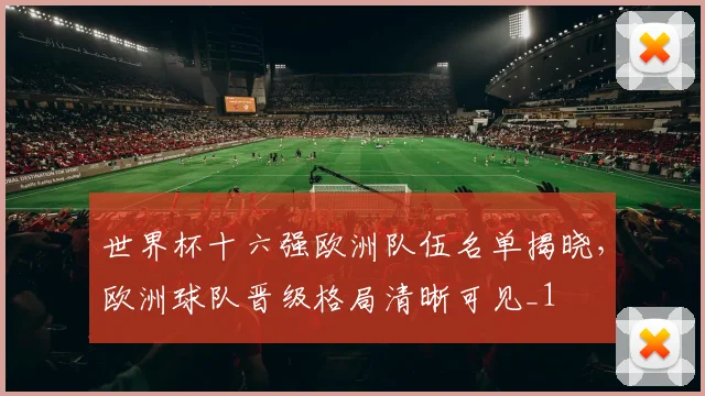 世界杯十六强欧洲队伍名单揭晓，欧洲球队晋级格局清晰可见_1