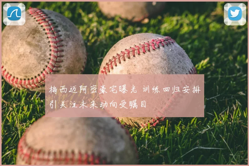 梅西迈阿密豪宅曝光 训练回归安排引关注未来动向受瞩目