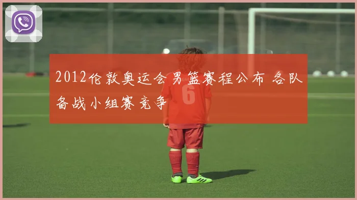 2012伦敦奥运会男篮赛程公布 各队备战小组赛竞争