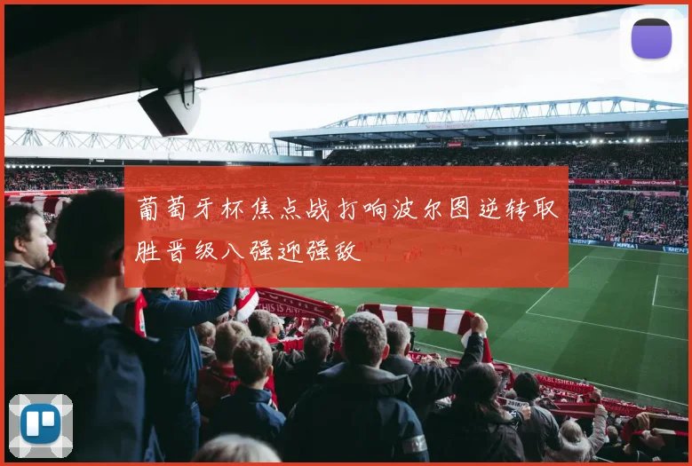 葡萄牙杯焦点战打响波尔图逆转取胜晋级八强迎强敌