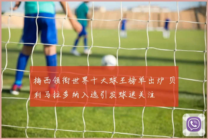 梅西领衔世界十大球王榜单出炉 贝利马拉多纳入选引发球迷关注