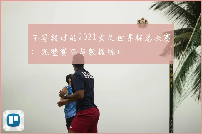 不容错过的2021女足世界杯总决赛：完整赛况与数据统计