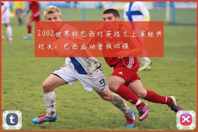 2002世界杯巴西对英格兰上演经典对决,巴西成功晋级四强