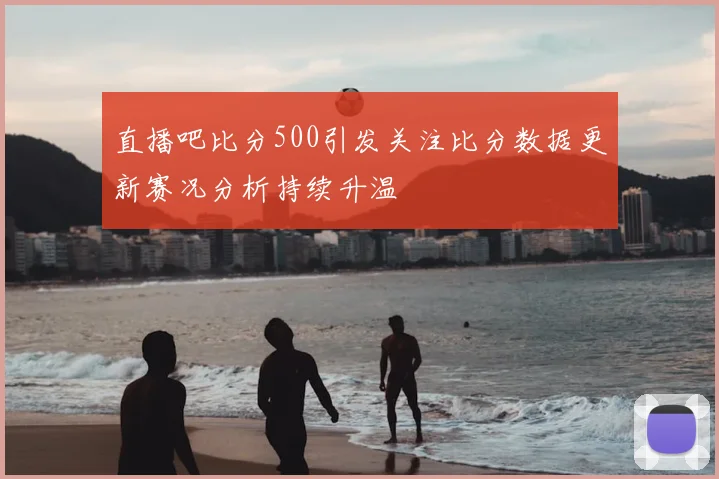 直播吧比分500引发关注比分数据更新赛况分析持续升温