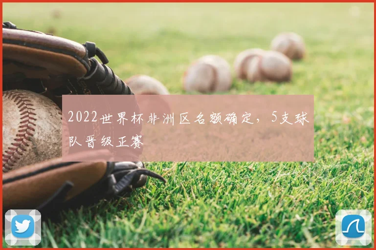 2022世界杯非洲区名额确定,5支球队晋级正赛