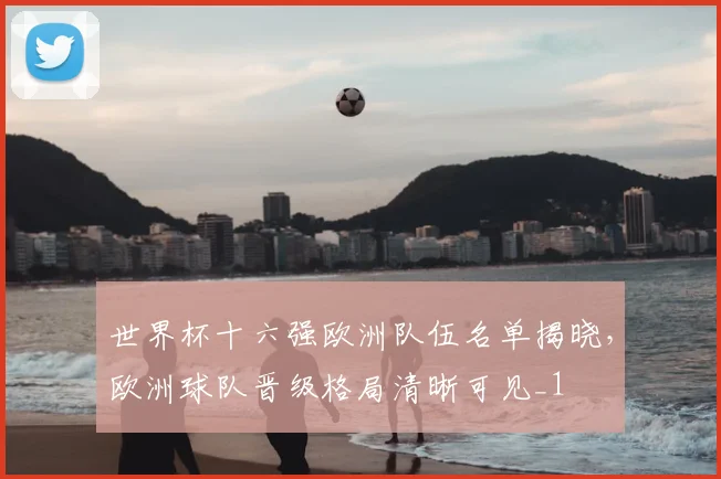 世界杯十六强欧洲队伍名单揭晓,欧洲球队晋级格局清晰可见_1